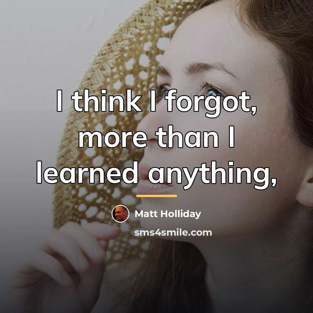 “I think I forgot, more than I learned anything,…” quote by Matt Holliday