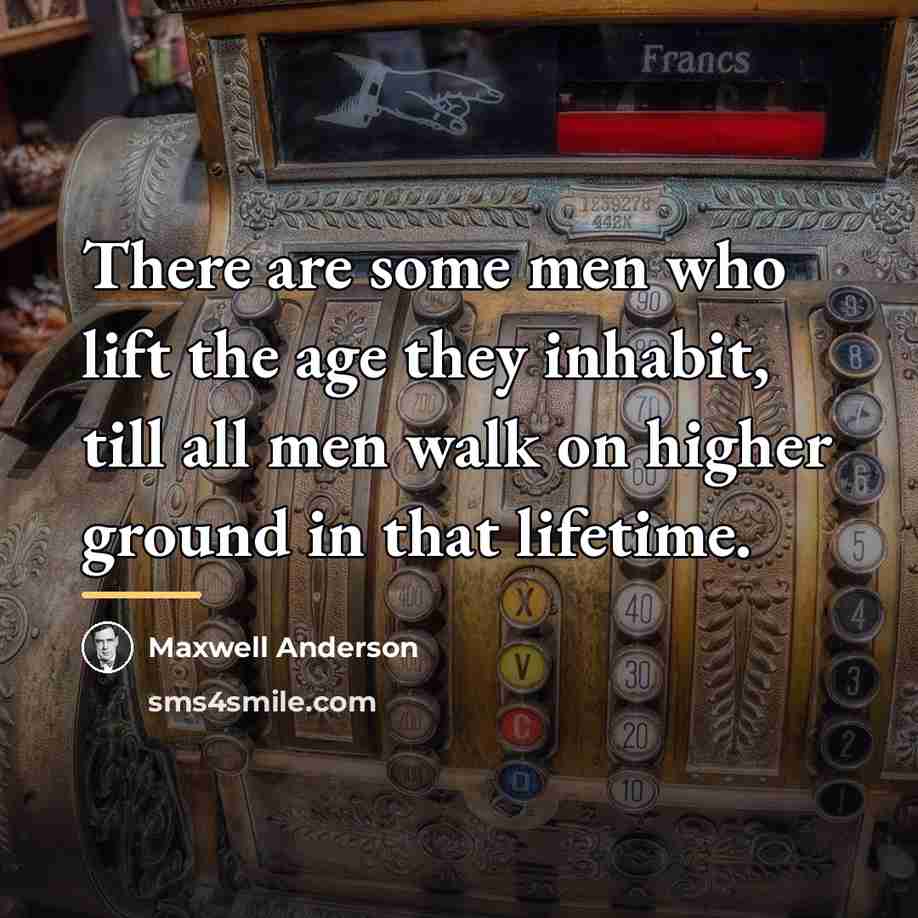 “There are some men who lift the age they inhabit,…” quote by Maxwell Anderson