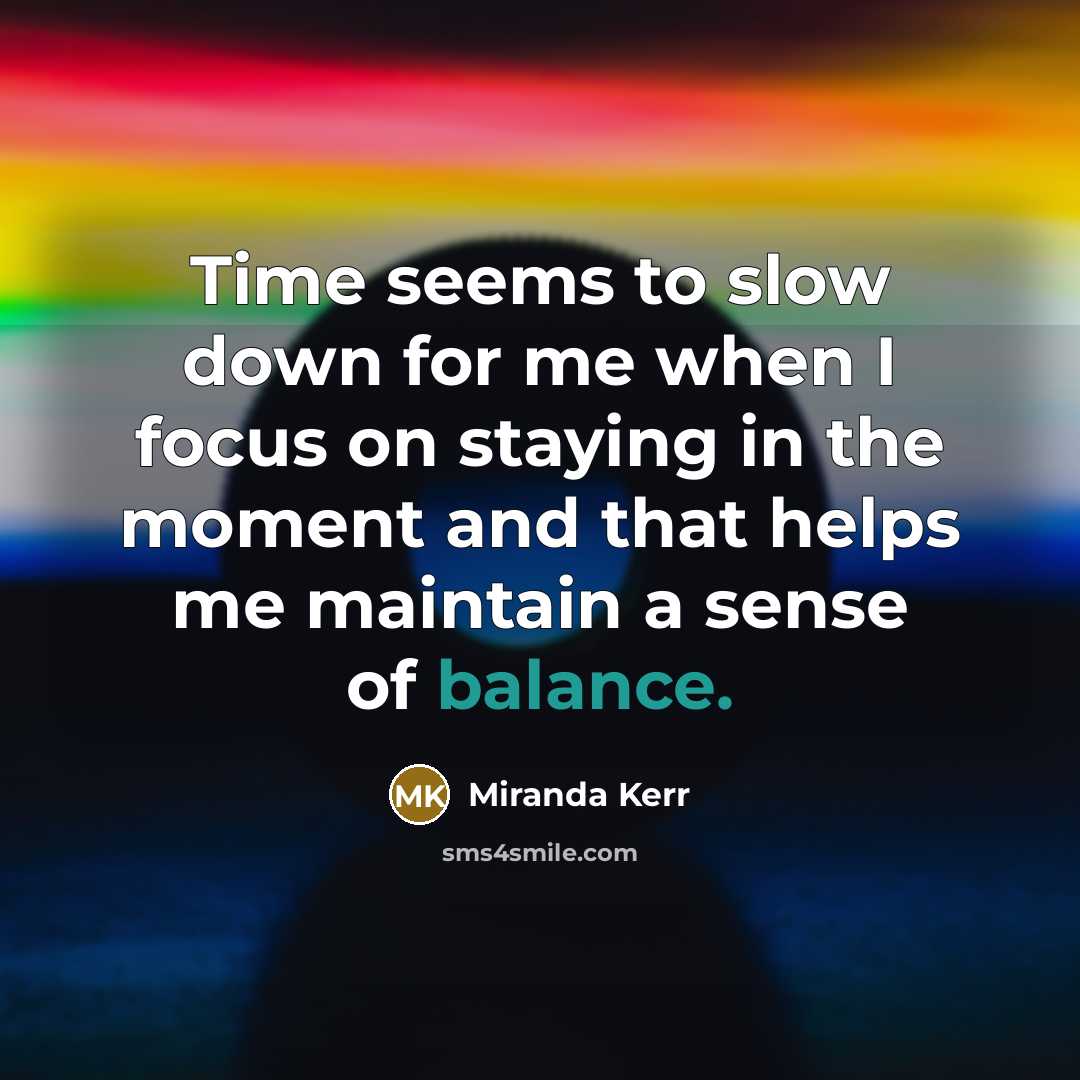 “Time seems to slow down for me when I focus…” quote by Miranda Kerr