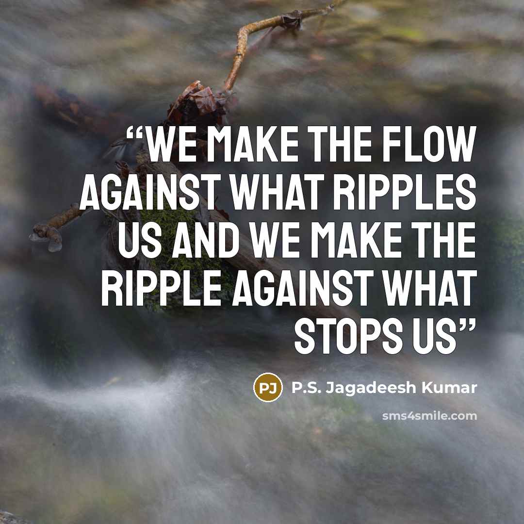 “We make the flow against what ripples us and we make the ripple against what stops us” quote by P.S. Jagadeesh Kumar