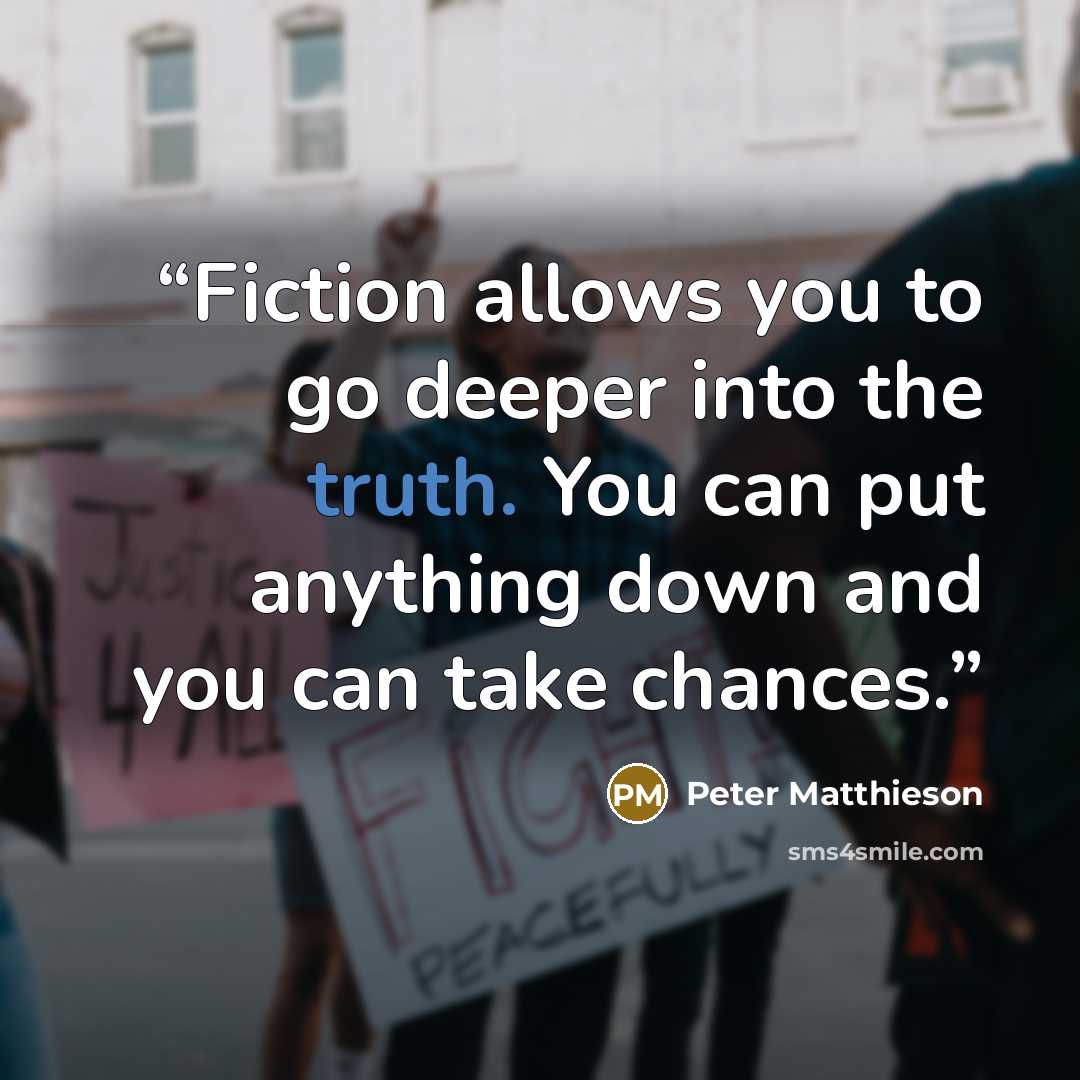 “Fiction allows you to go deeper into the truth. You can put anything down and you can take chances.” quote by Peter Matthieson