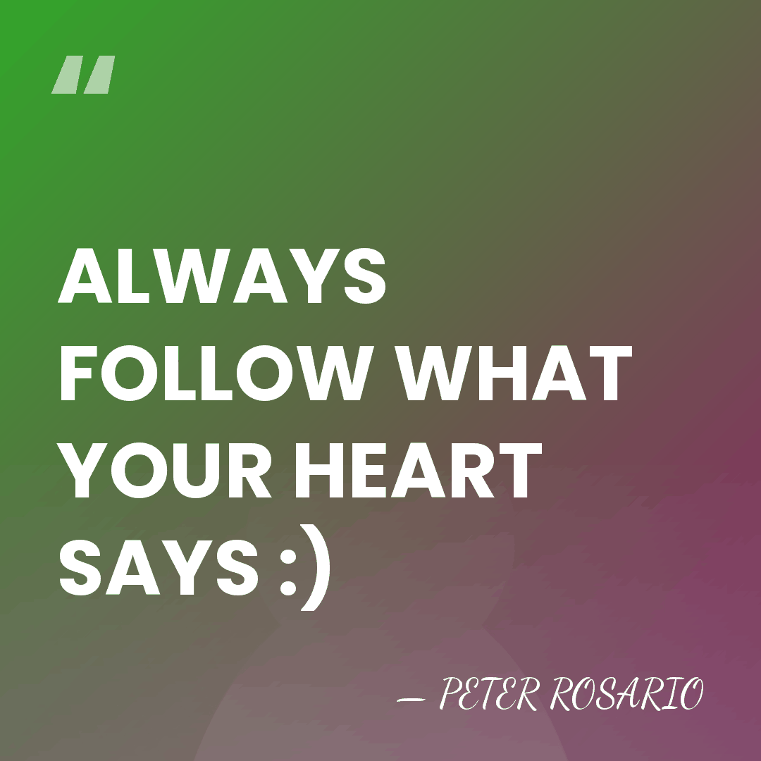 ALWAYS FOLLOW WHAT YOUR HEART SAYS :) - PETER ROSARIO