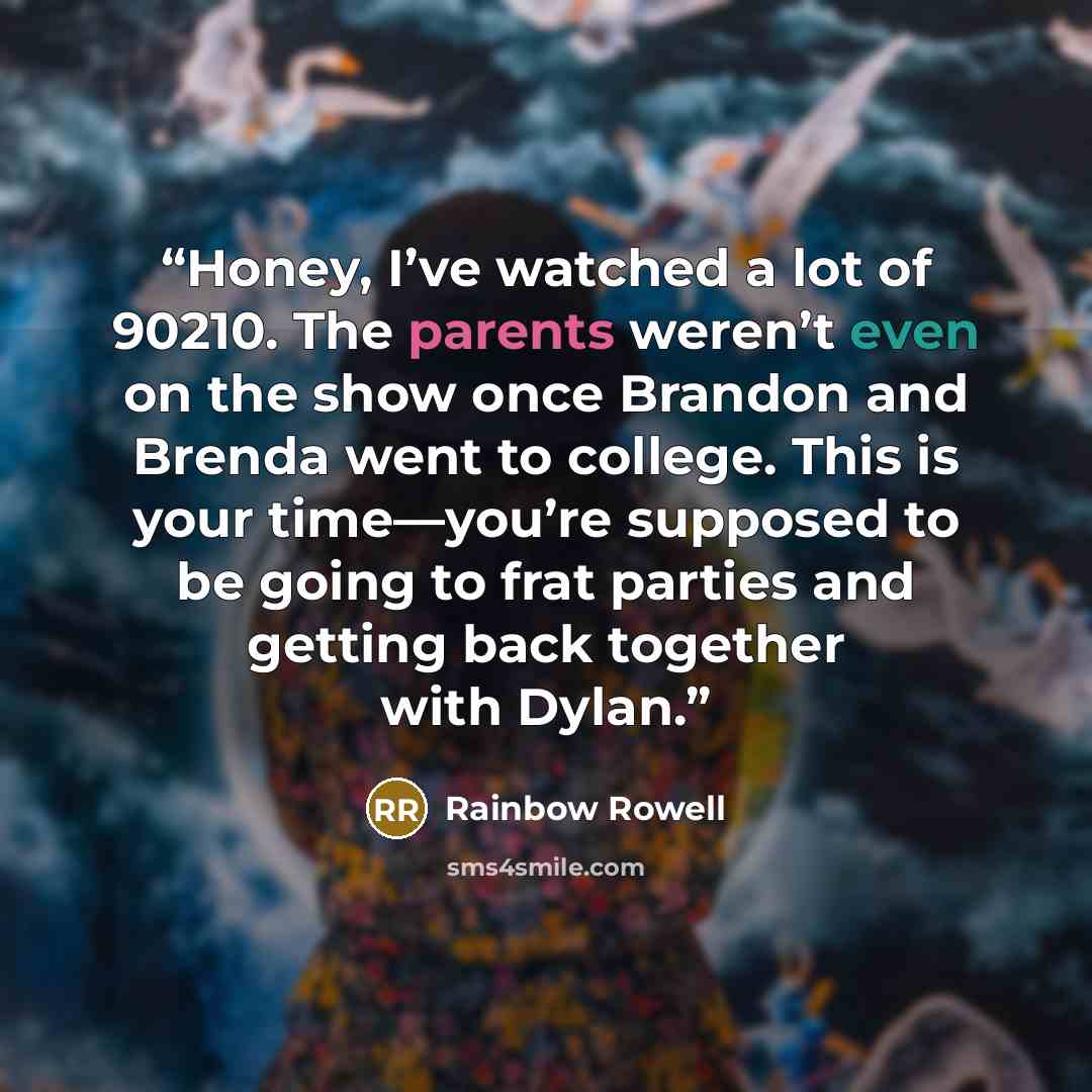“Honey, I’ve watched a lot of 90210. The parents weren’t even on the show once Brandon and Brenda went to college. This is your time—you’re supposed to be going to frat parties and getting back together with Dylan.” quote by Rainbow Rowell