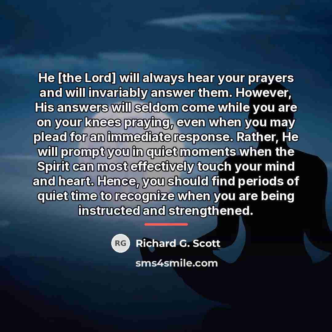“He [the Lord] will always hear your prayers and will…” quote by Richard G. Scott