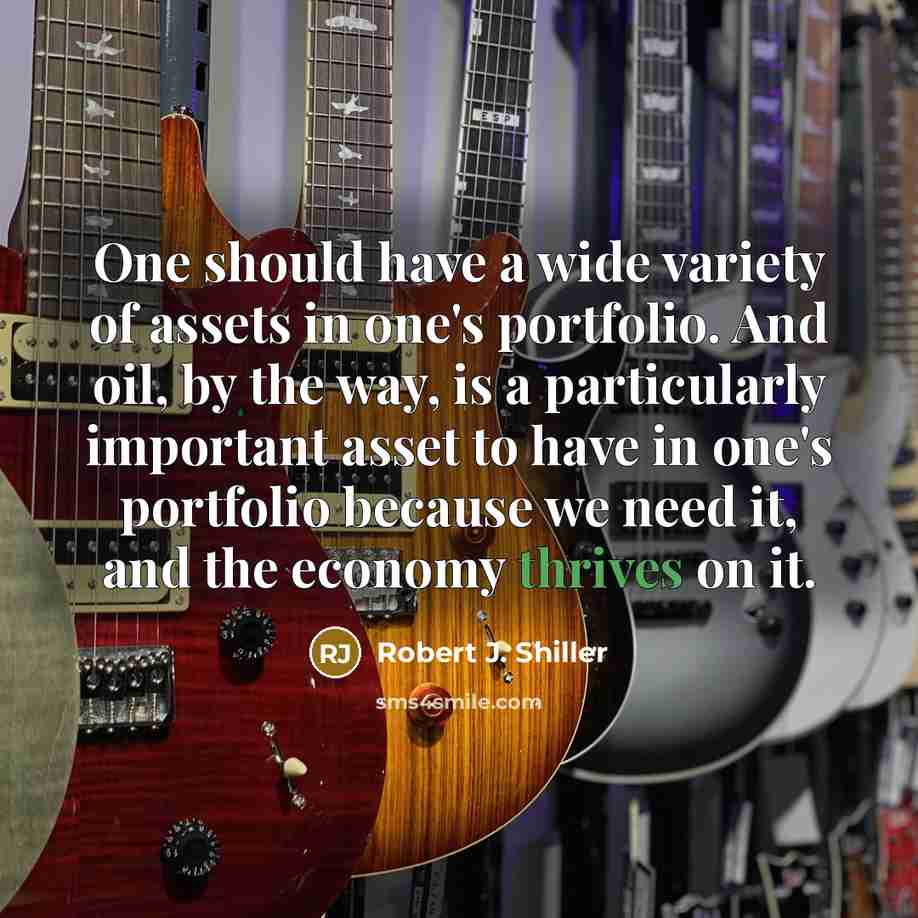“One should have a wide variety of assets in one's portfolio. And oil, by the way, is a particularly important asset to have in one's portfolio because we need it, and the economy thrives on it.” quote by Robert J. Shiller