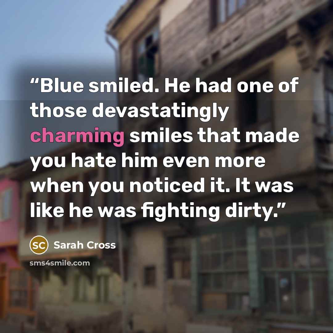 “Blue smiled. He had one of those devastatingly charming smiles that made you hate him even more when you noticed it. It was like he was fighting dirty.” quote by Sarah Cross