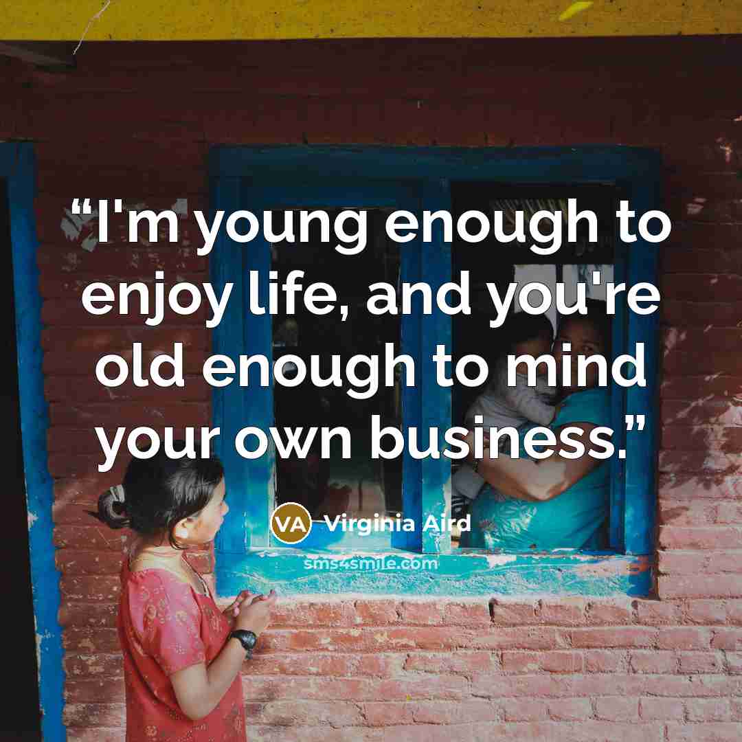 “I'm young enough to enjoy life, and you're old enough to mind your own business.” quote by Virginia Aird