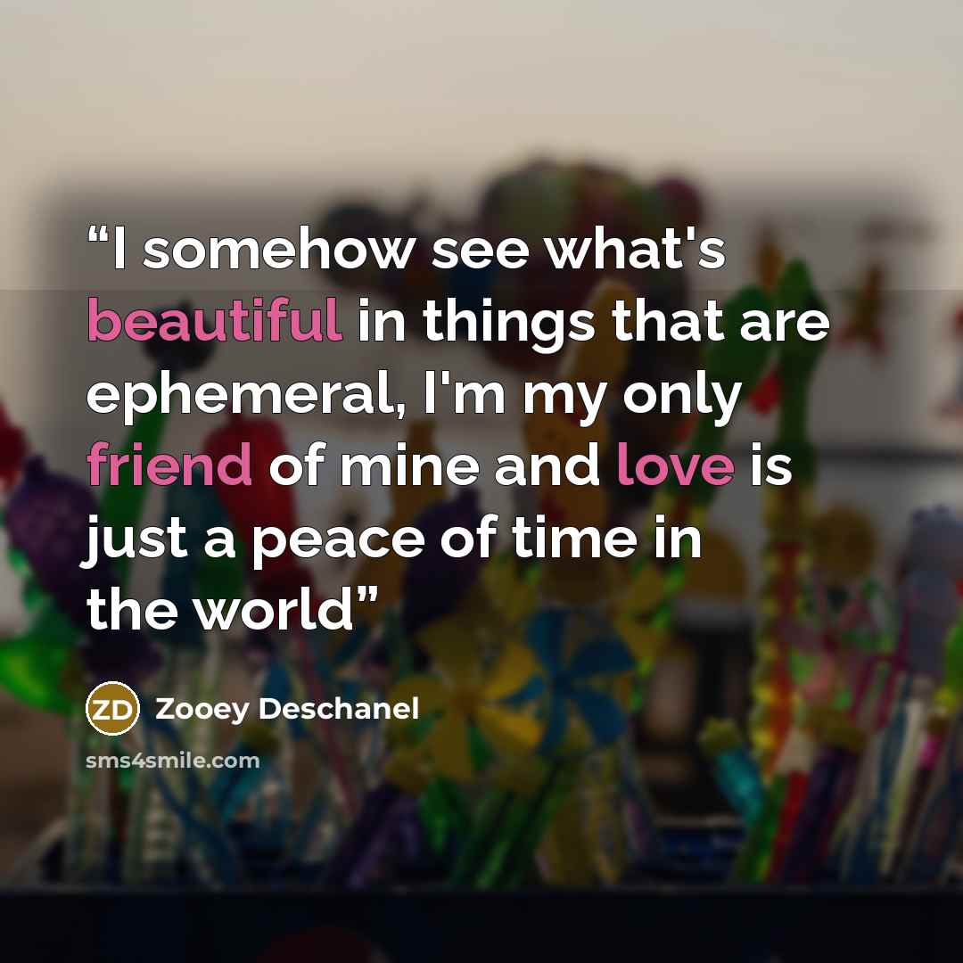 “I somehow see what's beautiful in things that are ephemeral, I'm my only friend of mine and love is just a peace of time in the world” quote by Zooey Deschanel