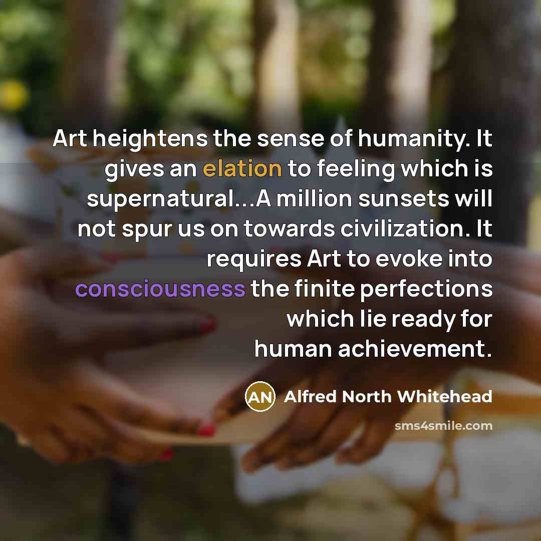 “Art heightens the sense of humanity. It gives an elation…” quote by Alfred North Whitehead