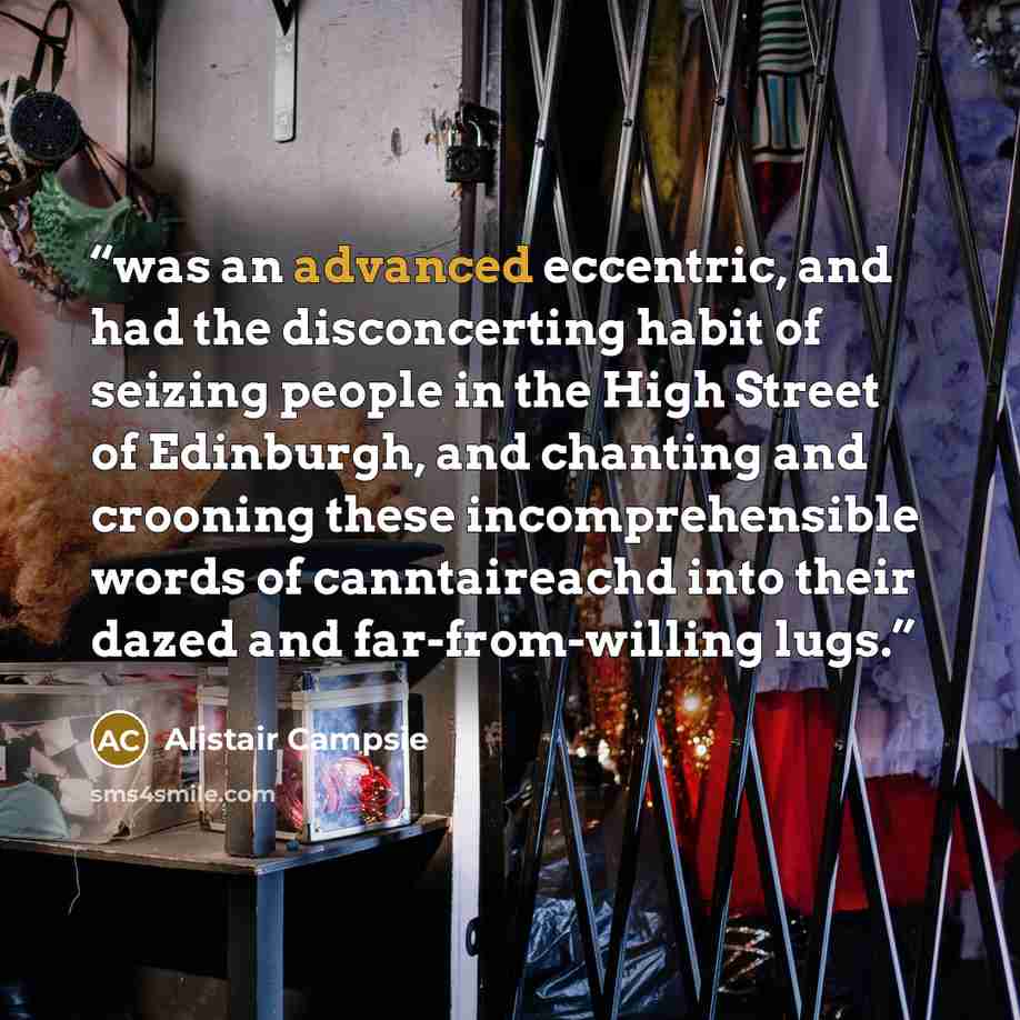 “was an advanced eccentric, and had the disconcerting habit of seizing people in the High Street of Edinburgh, and chanting and crooning these incomprehensible words of canntaireachd into their dazed and far-from-willing lugs.” quote by Alistair Campsie