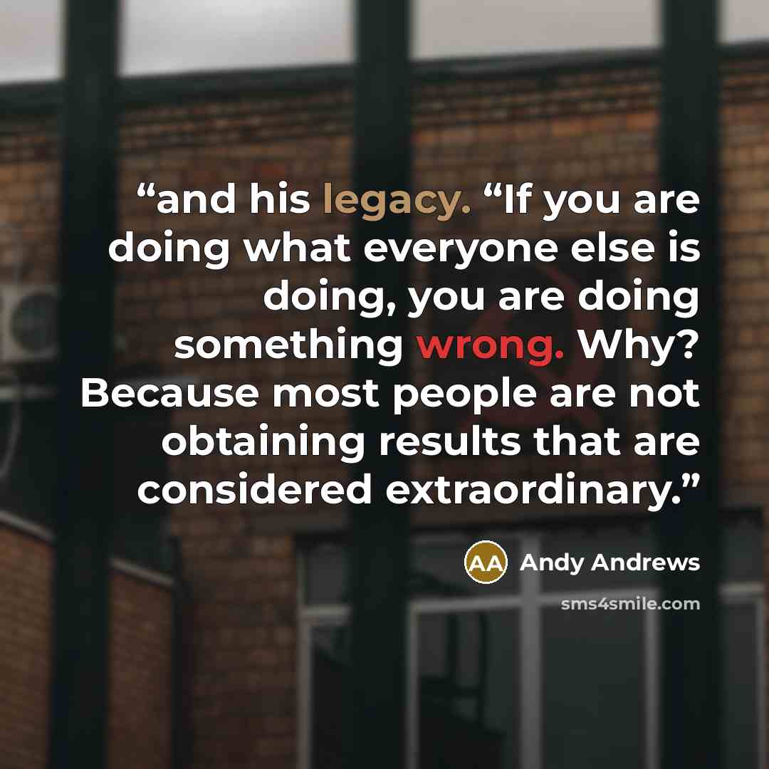 “and his legacy. “If you are doing what everyone else is doing, you are doing something wrong. Why? Because most people are not obtaining results that are considered extraordinary.” quote by Andy Andrews