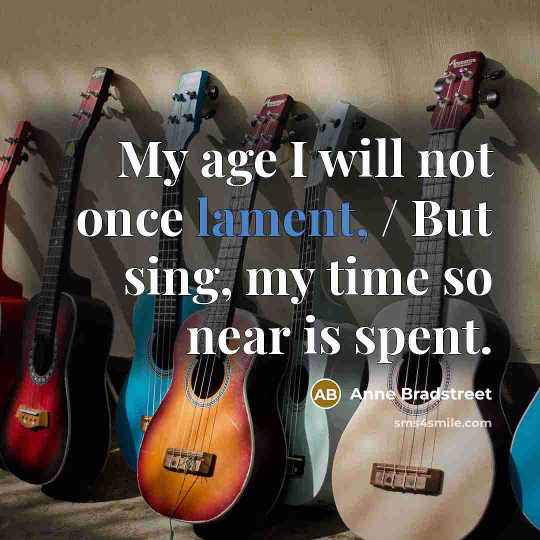 “My age I will not once lament, / But sing,…” quote by Anne Bradstreet