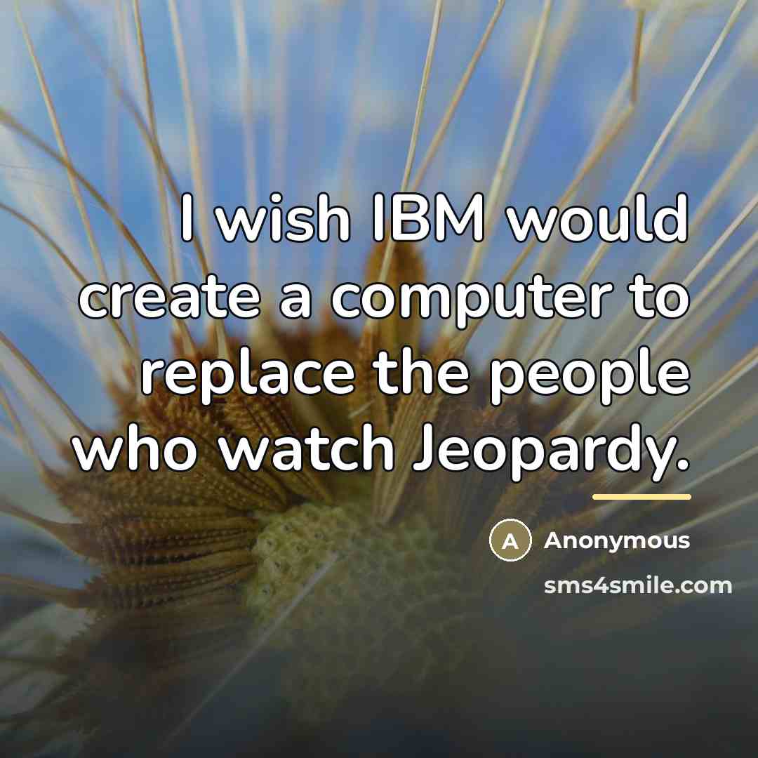“I wish IBM would create a computer to replace the…” quote by Anonymous