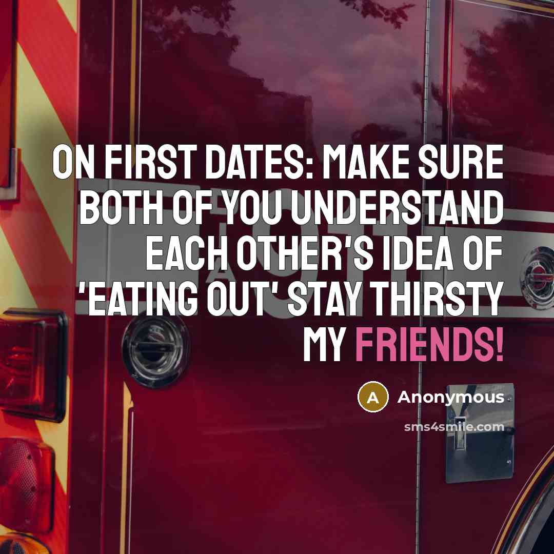 “On first dates: Make sure both of you understand each other's idea of 'eating out' Stay thirsty my friends!” quote by Anonymous