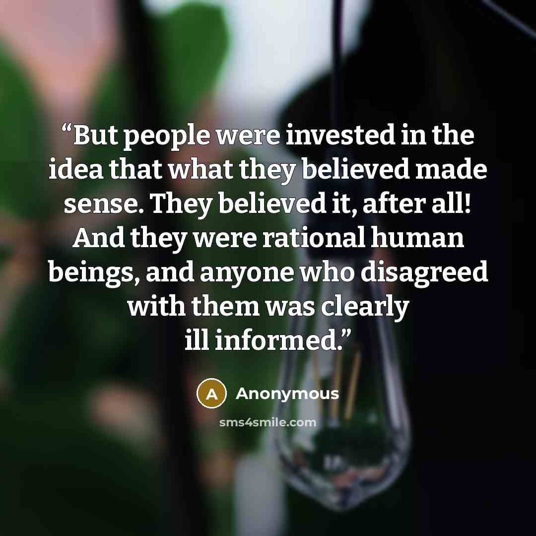 “But people were invested in the idea that what they believed made sense. They believed it, after all! And they were rational human beings, and anyone who disagreed with them was clearly ill informed.” quote by Anonymous