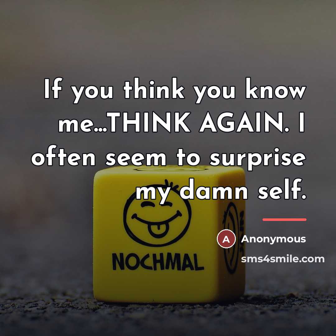 “If you think you know me...THINK AGAIN. I often seem to surprise my damn self.” quote by Anonymous