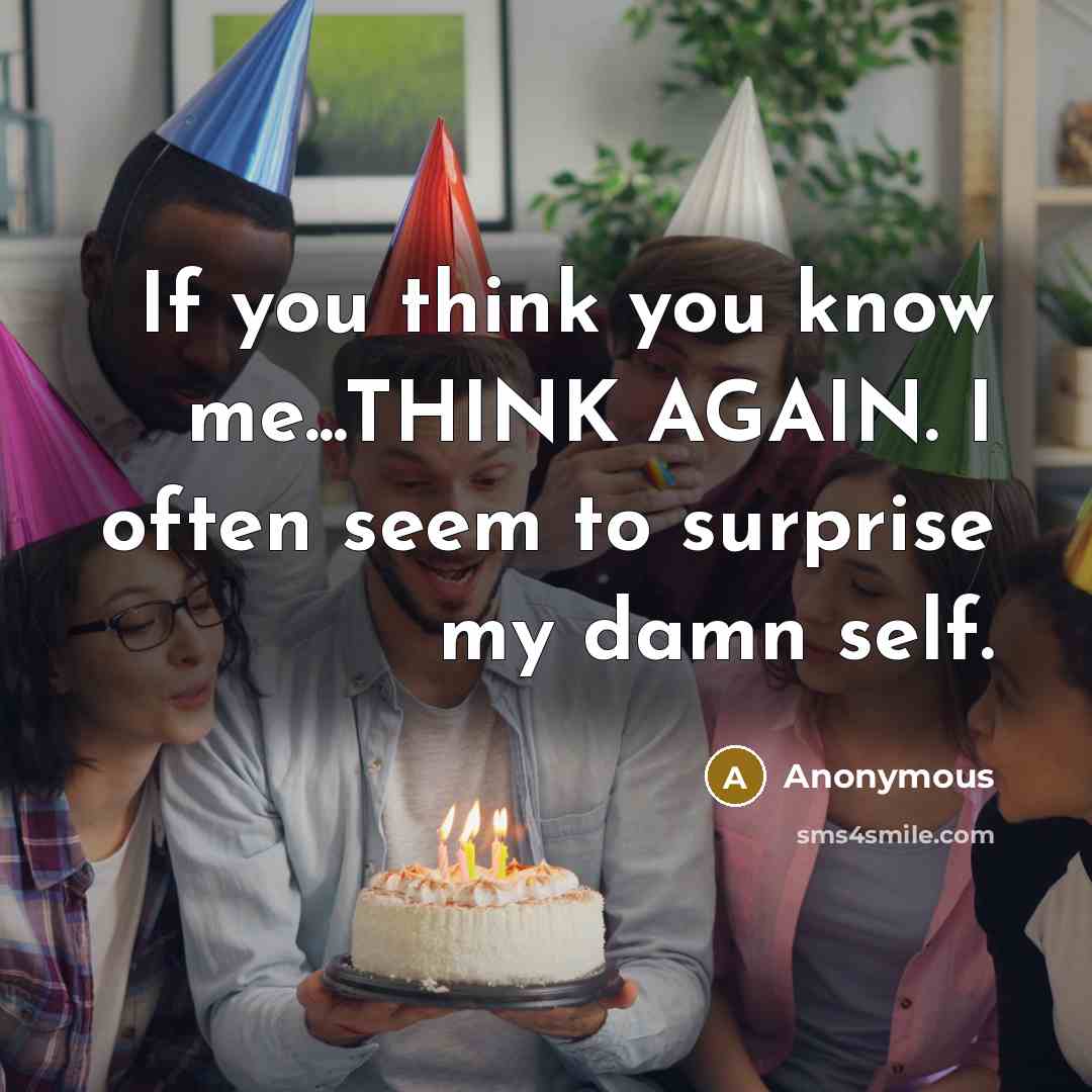 “If you think you know me...THINK AGAIN. I often seem to surprise my damn self.” quote by Anonymous