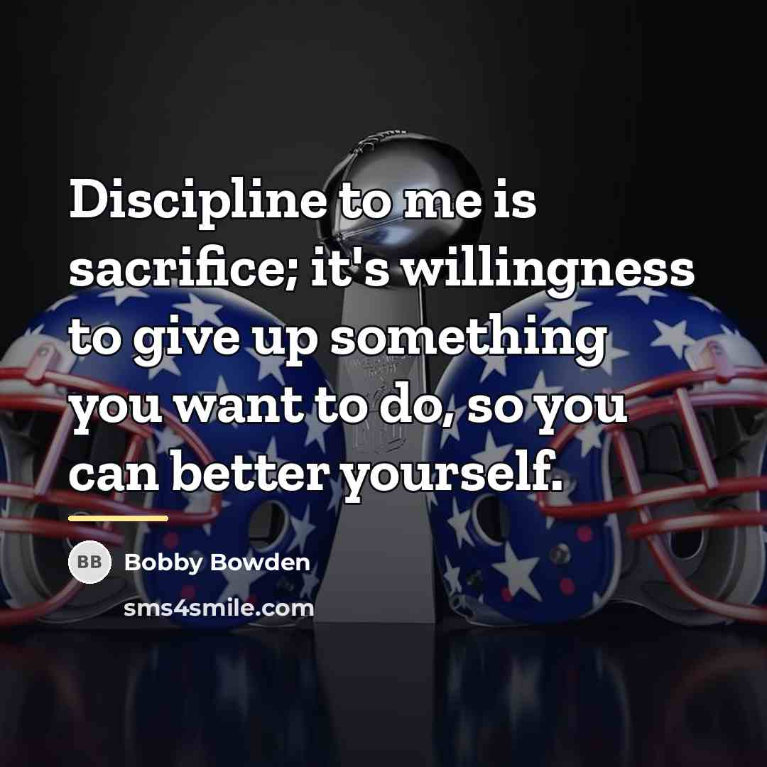 “Discipline to me is sacrifice; it's willingness to give up…” quote by Bobby Bowden