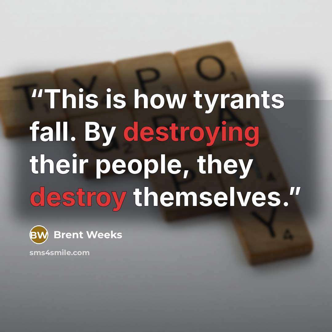 “This is how tyrants fall. By destroying their people, they destroy themselves.” quote by Brent Weeks
