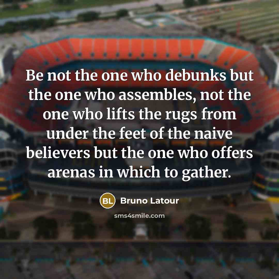 “Be not the one who debunks but the one who…” quote by Bruno Latour