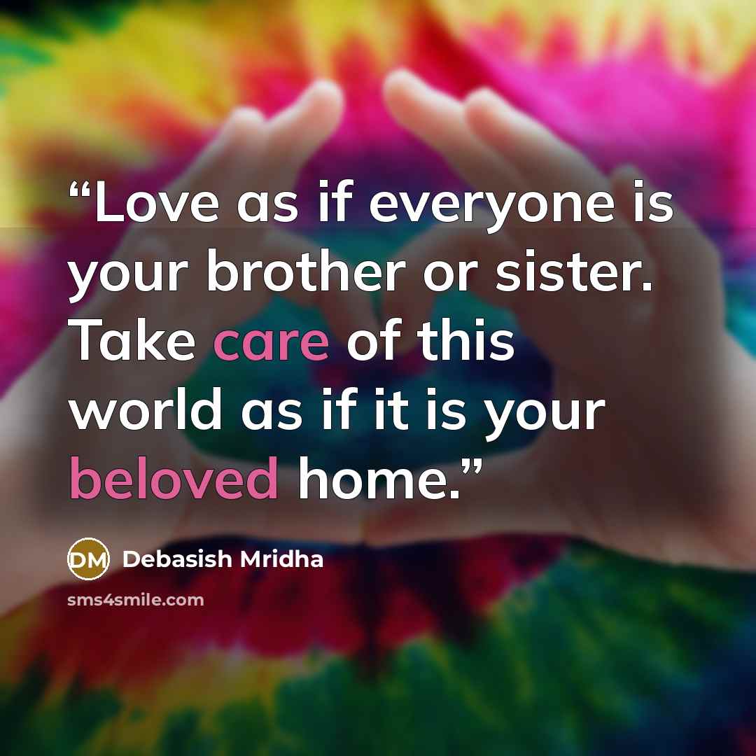 “Love as if everyone is your brother or sister. Take care of this world as if it is your beloved home.” quote by Debasish Mridha
