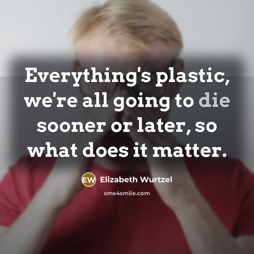 “Everything's plastic, we're all going to die sooner or later, so what does it matter.” quote by Elizabeth Wurtzel