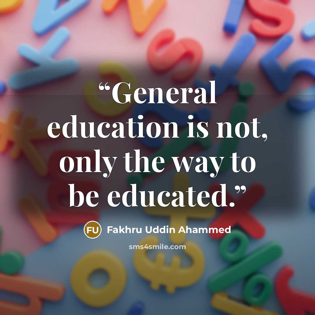 “General education is not, only the way to be educated.” quote by Fakhru Uddin Ahammed