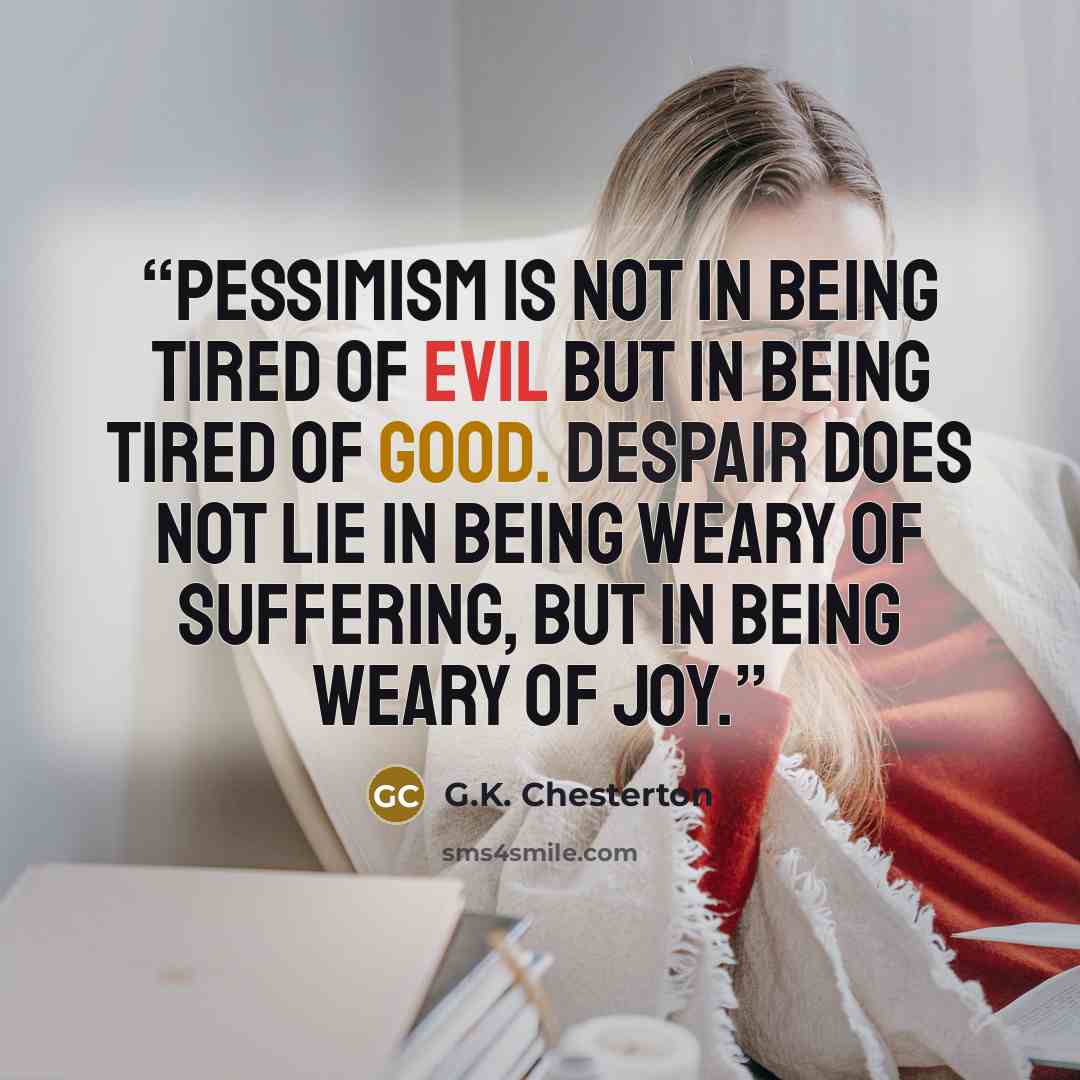 “Pessimism is not in being tired of evil but in being tired of good. Despair does not lie in being weary of suffering, but in being weary of joy.” quote by G.K. Chesterton