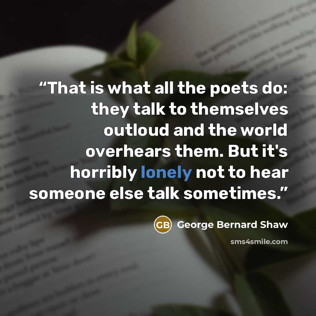 “That is what all the poets do: they talk to themselves outloud and the world overhears them. But it's horribly lonely not to hear someone else talk sometimes.” quote by George Bernard Shaw