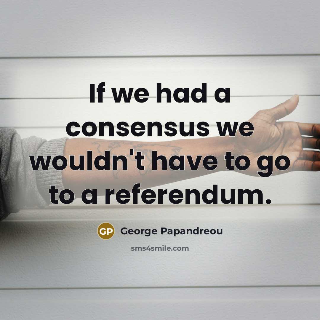 “If we had a consensus we wouldn't have to go…” quote by George Papandreou