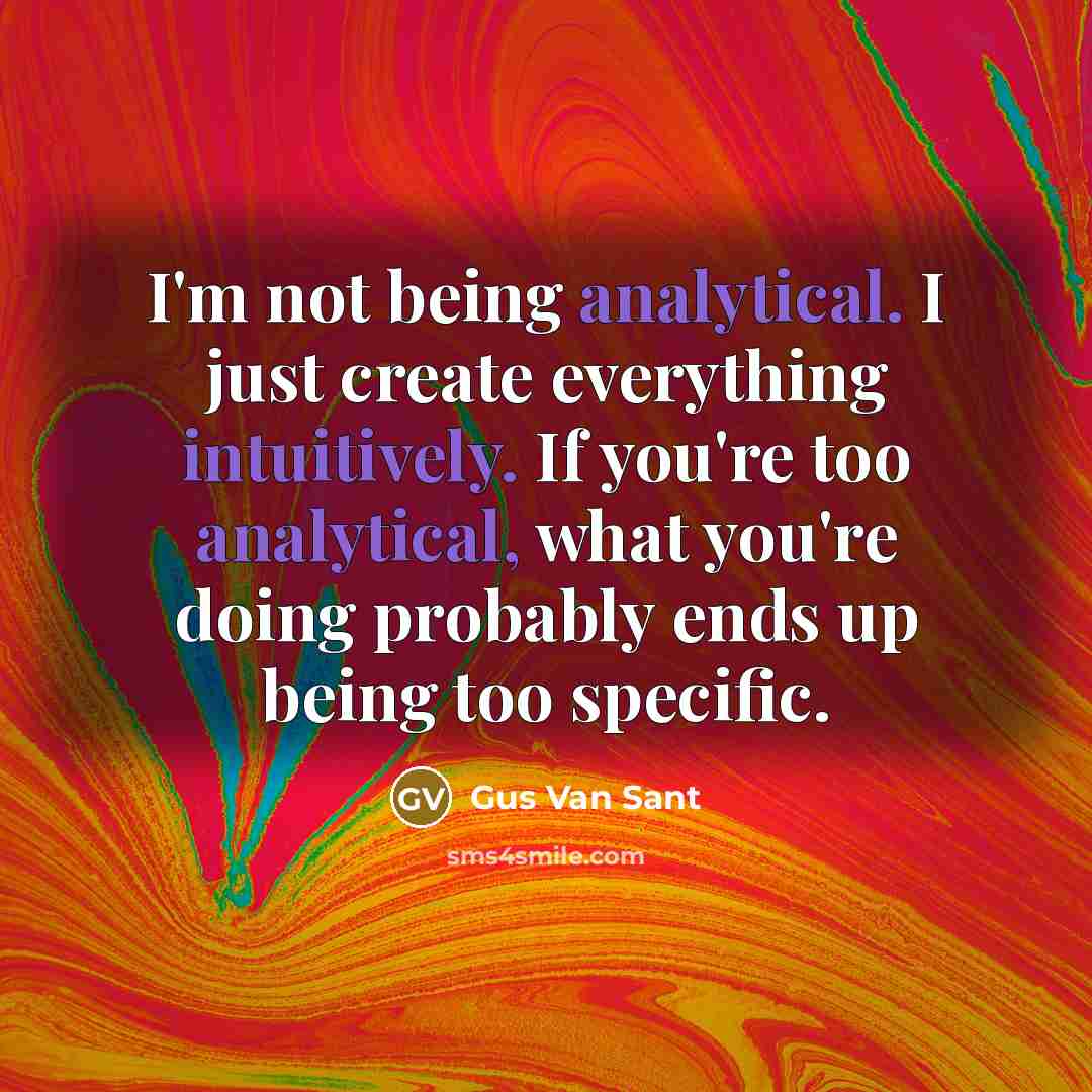 “I'm not being analytical. I just create everything intuitively. If you're too analytical, what you're doing probably ends up being too specific.” quote by Gus Van Sant