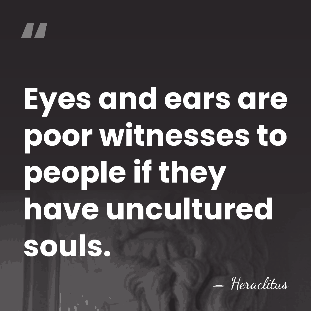 Eyes and ears are poor witnesses to people if they have uncultured&hellip; - Heraclitus