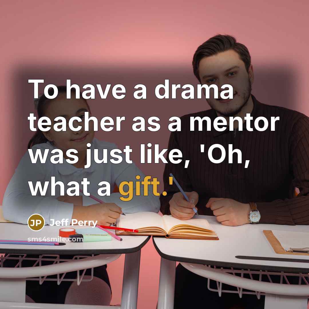 “To have a drama teacher as a mentor was just…” quote by Jeff Perry