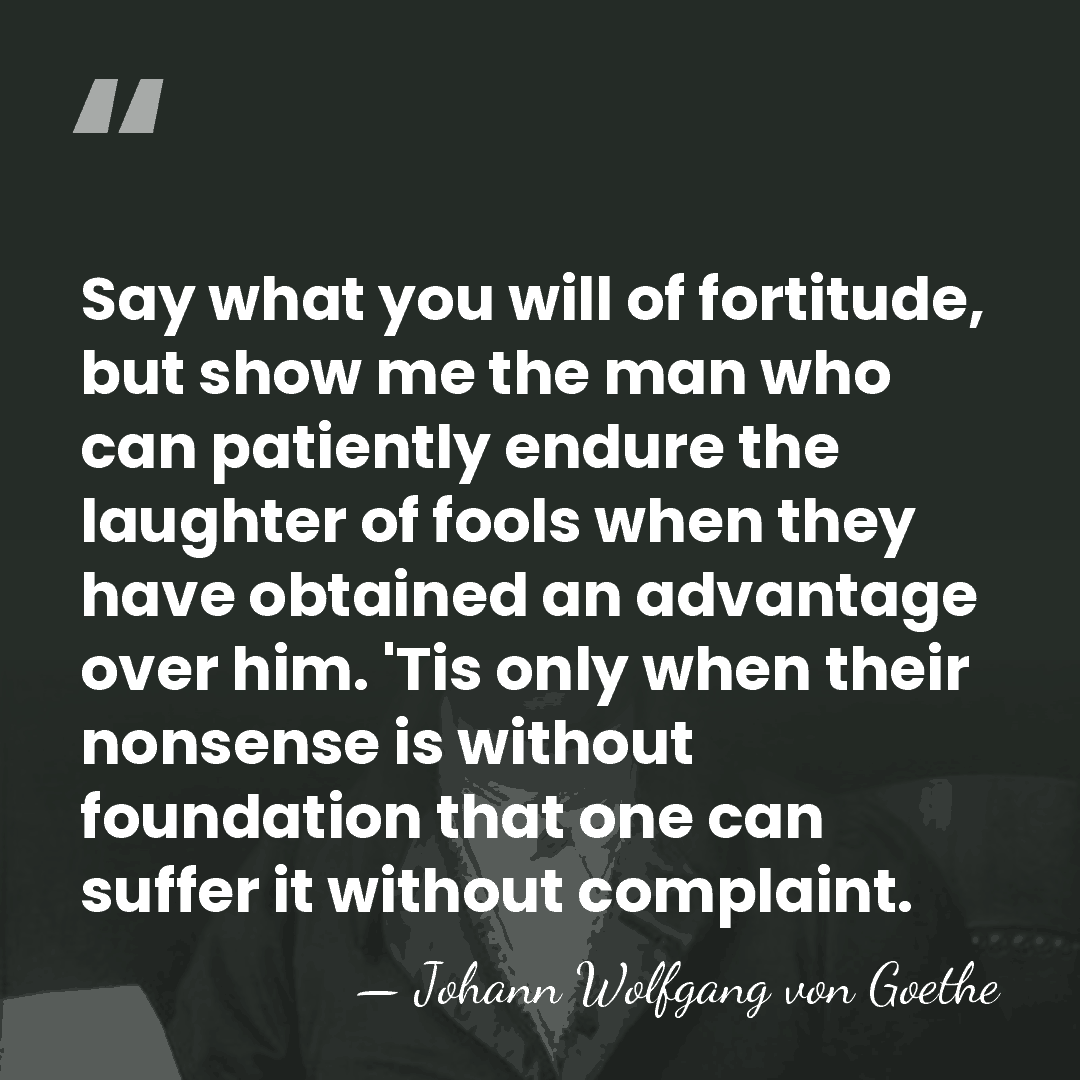Say what you will of fortitude, but show me the man who&hellip; - Johann Wolfgang von Goethe