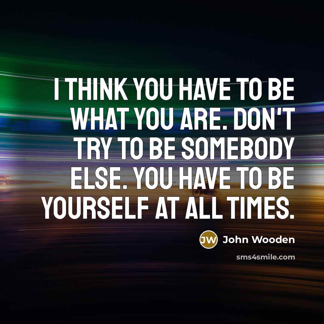 “I think you have to be what you are. Don't…” quote by John Wooden
