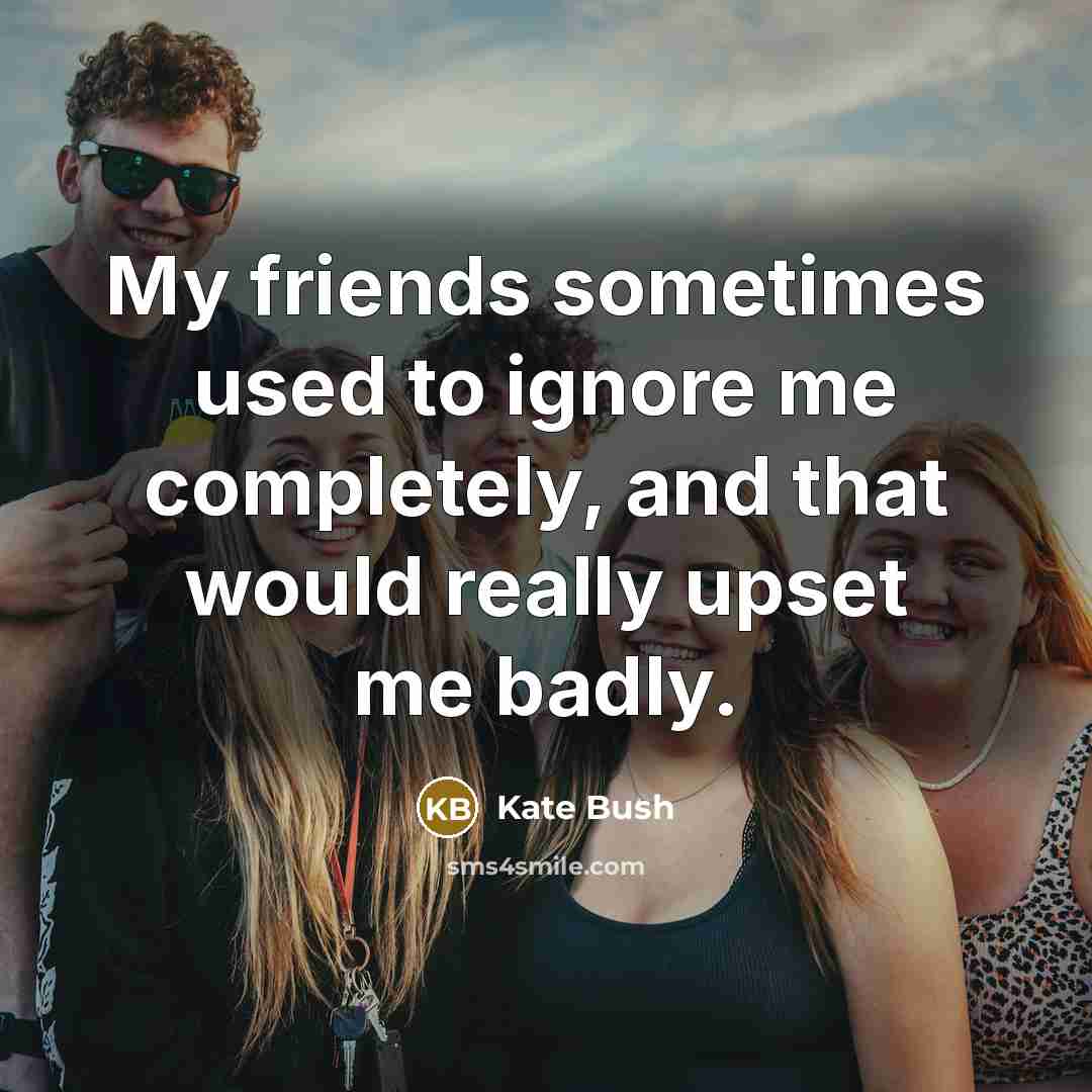 “My friends sometimes used to ignore me completely, and that…” quote by Kate Bush