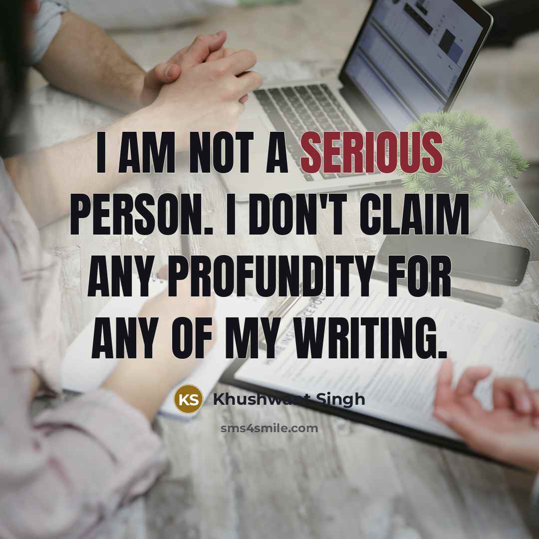 “I am not a serious person. I don't claim any profundity for any of my writing.” quote by Khushwant Singh