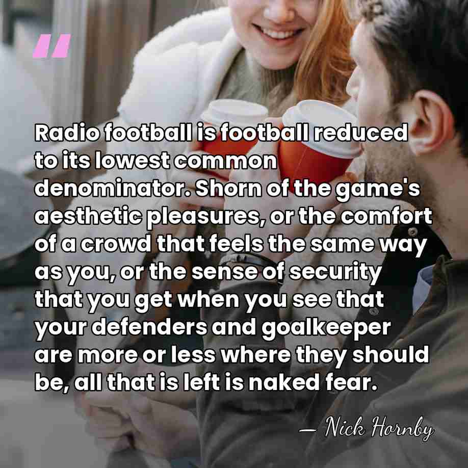 Radio football is football reduced to its lowest common denominator. Shorn of&hellip; - Nick Hornby