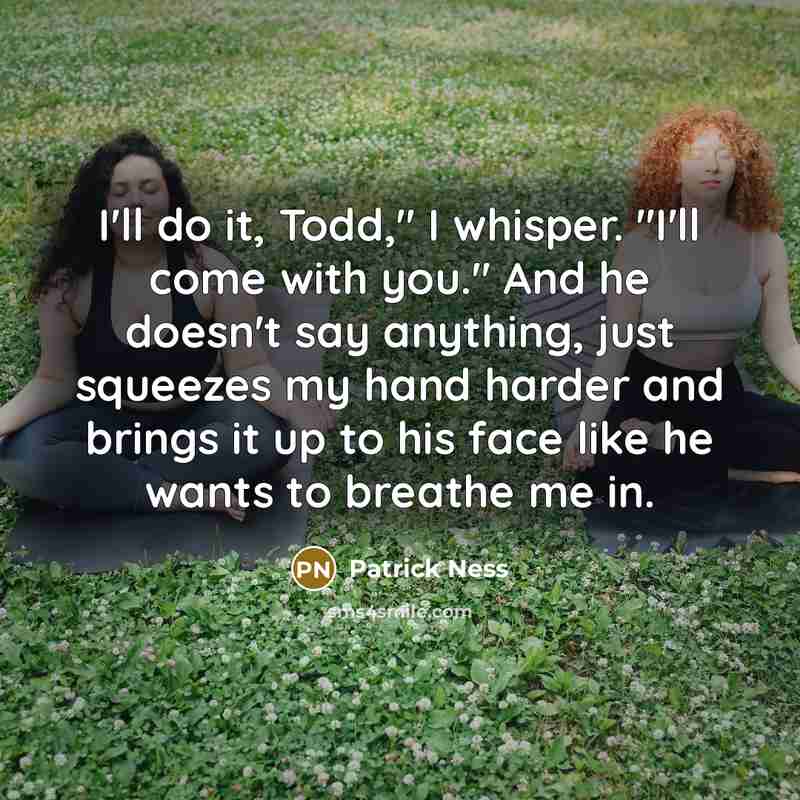 “I'll do it, Todd," I whisper. "I'll come with you."…” quote by Patrick Ness