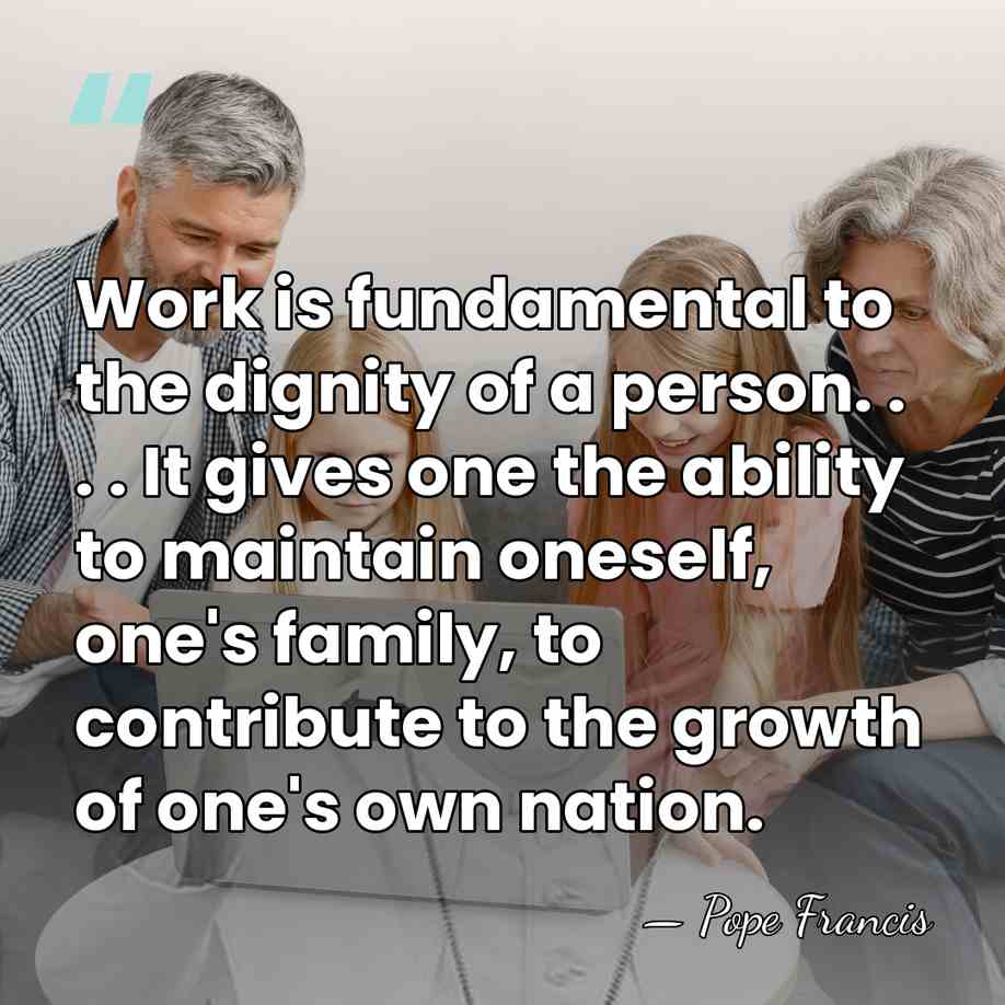 Work is fundamental to the dignity of a person. . . .&hellip; - Pope Francis