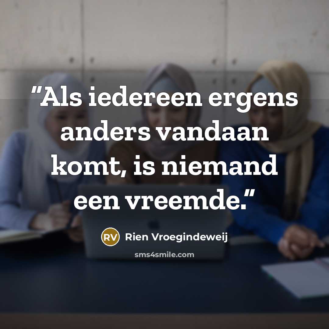 “Als iedereen ergens anders vandaan komt, is niemand een vreemde.” quote by Rien Vroegindeweij