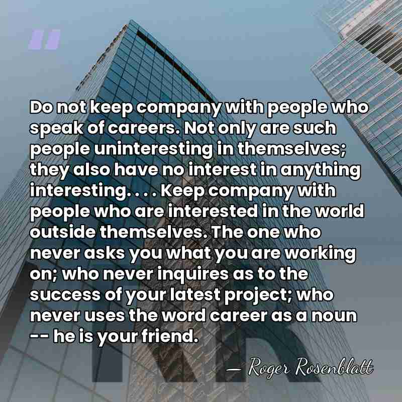 Do not keep company with people who speak of careers. Not only&hellip; - Roger Rosenblatt