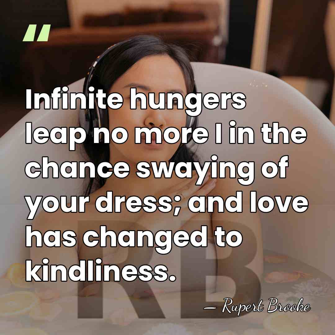 Infinite hungers leap no more I in the chance swaying of your&hellip; - Rupert Brooke