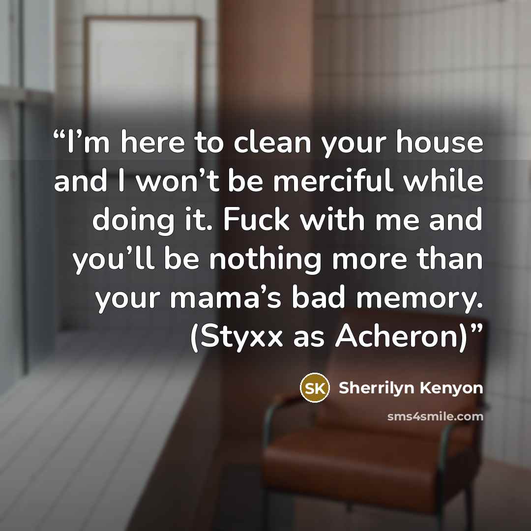 “I’m here to clean your house and I won’t be merciful while doing it. Fuck with me and you’ll be nothing more than your mama’s bad memory. (Styxx as Acheron)” quote by Sherrilyn Kenyon