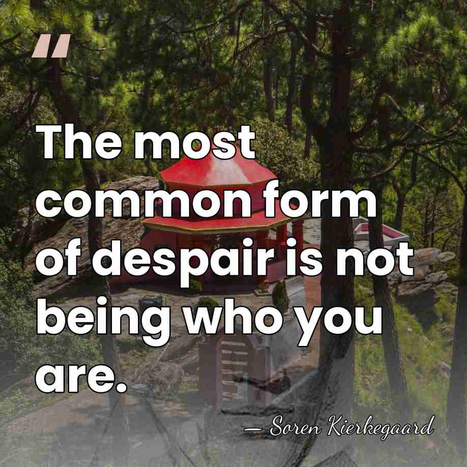The most common form of despair is not being who you are. - Soren Kierkegaard