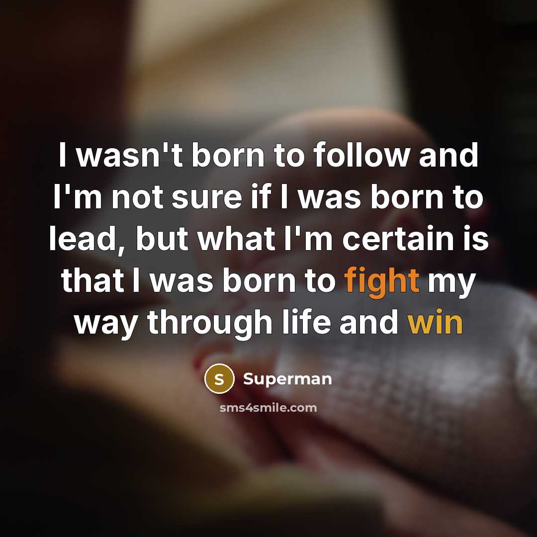“I wasn't born to follow and I'm not sure if I was born to lead, but what I'm certain is that I was born to fight my way through life and win” quote by Superman