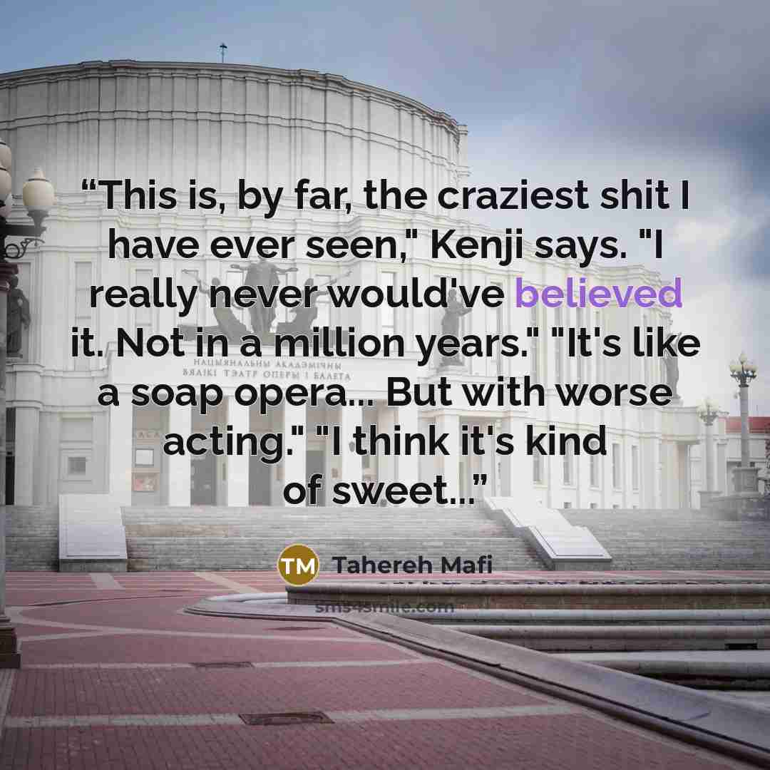 “This is, by far, the craziest shit I have ever seen," Kenji says. "I really never would've believed it. Not in a million years." "It's like a soap opera... But with worse acting." "I think it's kind of sweet...” quote by Tahereh Mafi