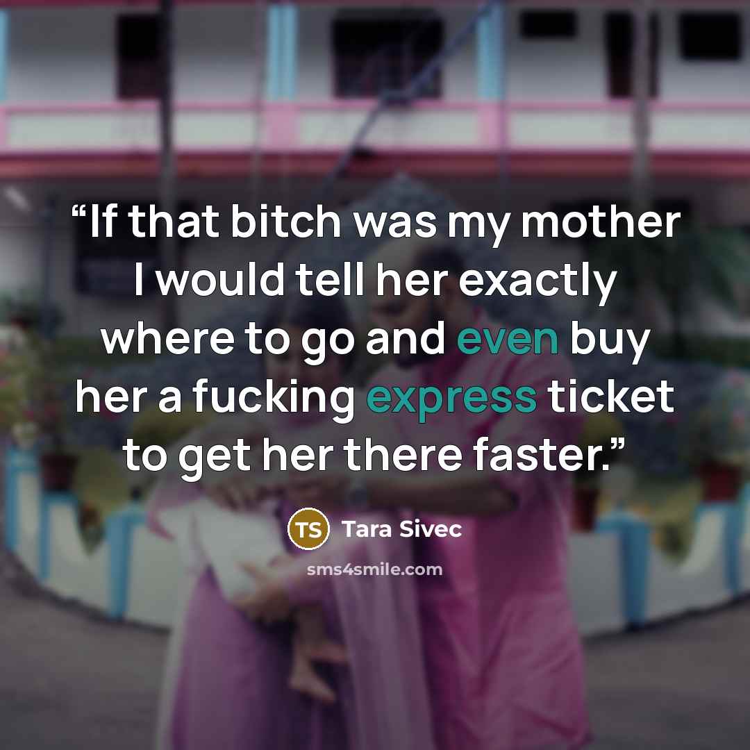 “If that bitch was my mother I would tell her exactly where to go and even buy her a fucking express ticket to get her there faster.” quote by Tara Sivec