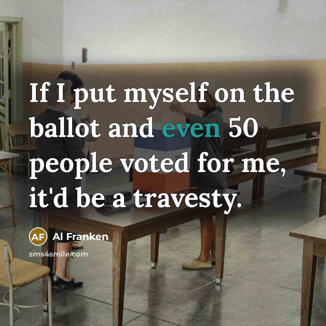 “If I put myself on the ballot and even 50 people voted for me, it'd be a travesty.” quote by Al Franken