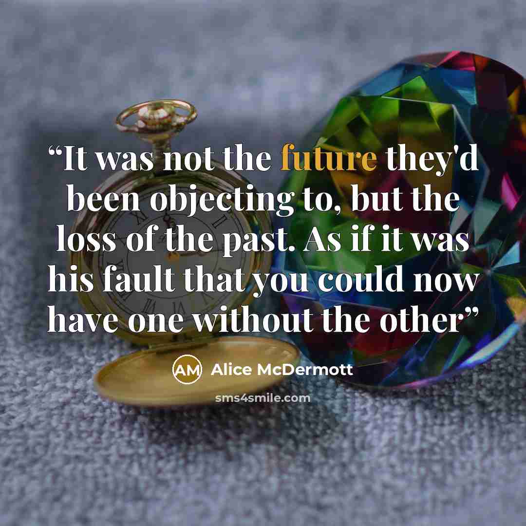 “It was not the future they'd been objecting to, but the loss of the past. As if it was his fault that you could now have one without the other” quote by Alice McDermott